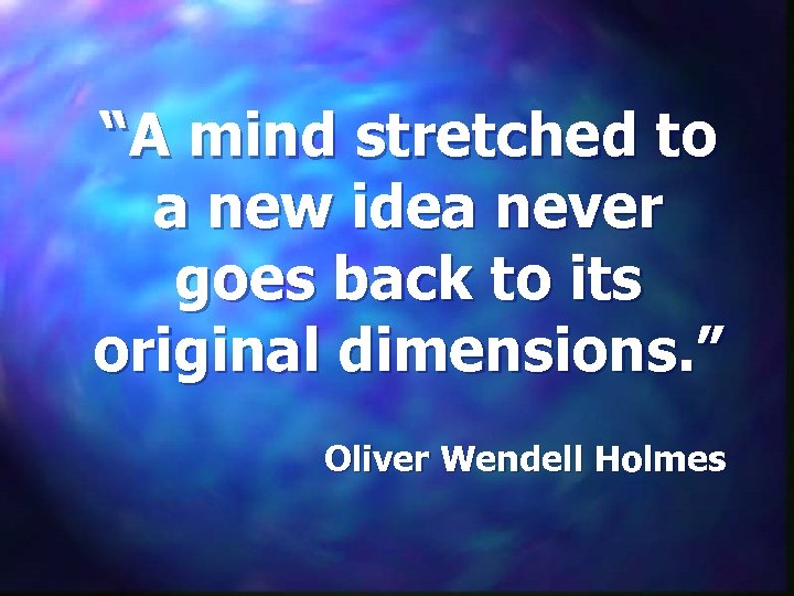 “A mind stretched to a new idea never goes back to its original dimensions.