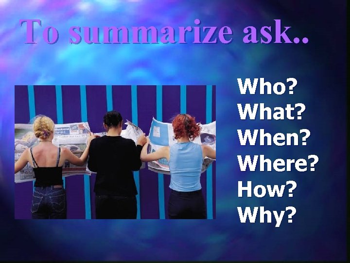 To summarize ask. . Who? What? When? Where? How? Why? 