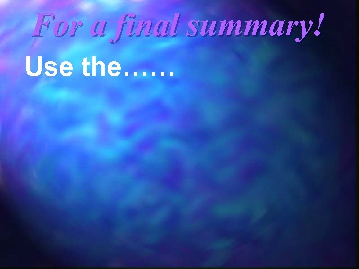 For a final summary! Use the…… 