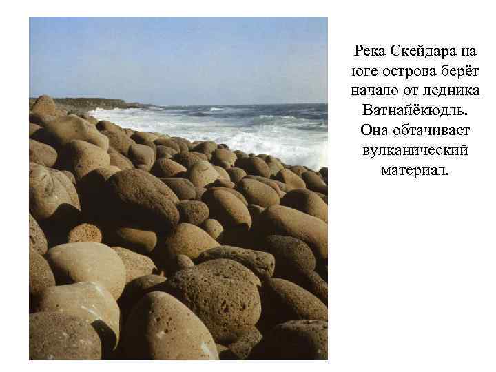 Река Скейдара на юге острова берёт начало от ледника Ватнайёкюдль. Она обтачивает вулканический материал.