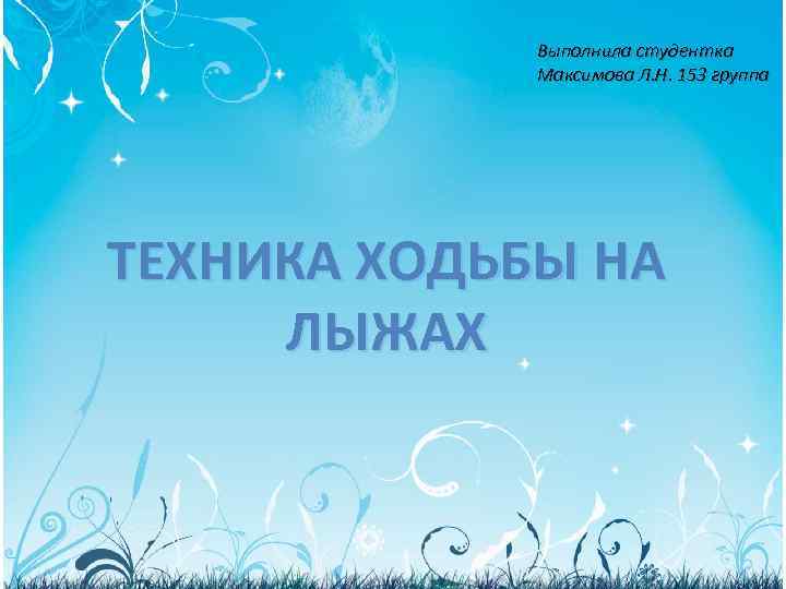 Выполнила студентка Максимова Л. Н. 153 группа ТЕХНИКА ХОДЬБЫ НА ЛЫЖАХ 