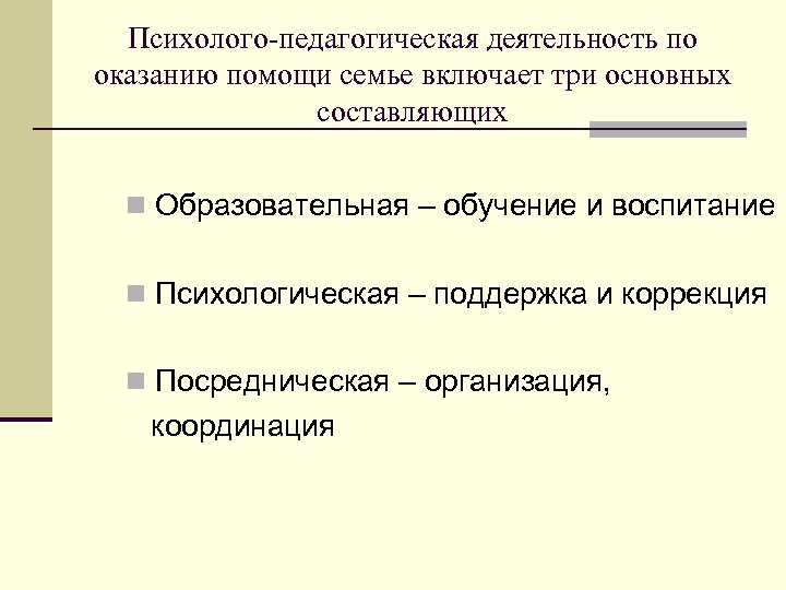 Психолого-педагогическая деятельность по оказанию помощи семье включает три основных составляющих n Образовательная – обучение