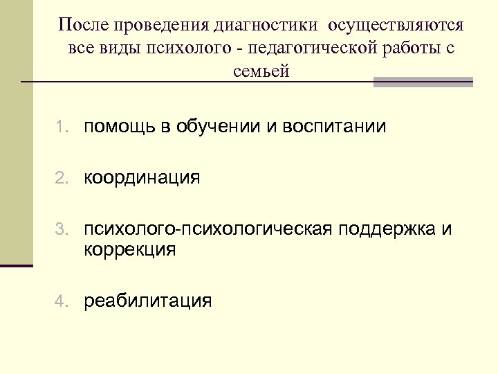 После проведения диагностики осуществляются все виды психолого - педагогической работы с семьей 1. помощь
