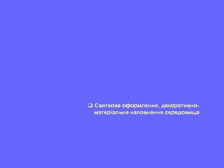 q Святкове оформлення, декоративноматеріальне наповнення середовища 