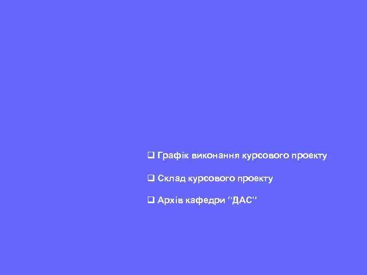 q Графік виконання курсового проекту q Склад курсового проекту q Архів кафедри “ДАС” 