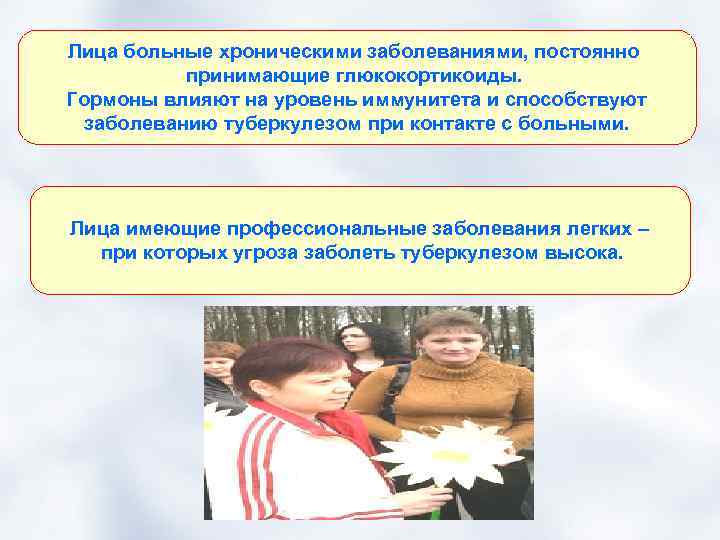 Лица больные хроническими заболеваниями, постоянно принимающие глюкокортикоиды. Гормоны влияют на уровень иммунитета и способствуют