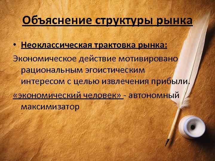 Объяснение структуры рынка • Неоклассическая трактовка рынка: Экономическое действие мотивировано рациональным эгоистическим интересом с