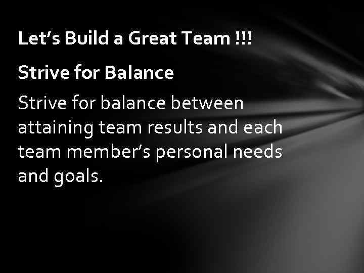 Let’s Build a Great Team !!! Strive for Balance Strive for balance between attaining