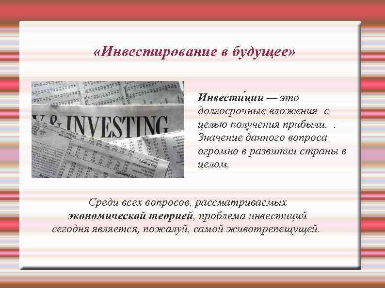  «Инвестирование в будущее» Инвести ции — это долгосрочные вложения с целью получения прибыли.