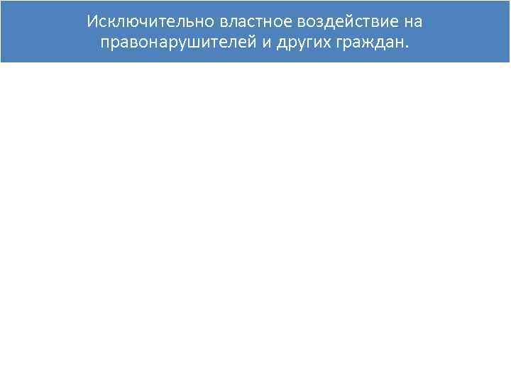 Исключительно властное воздействие на правонарушителей и других граждан. 