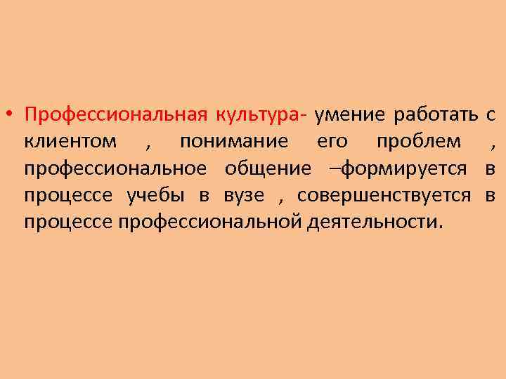  • Профессиональная культура- умение работать с клиентом , понимание его проблем , профессиональное