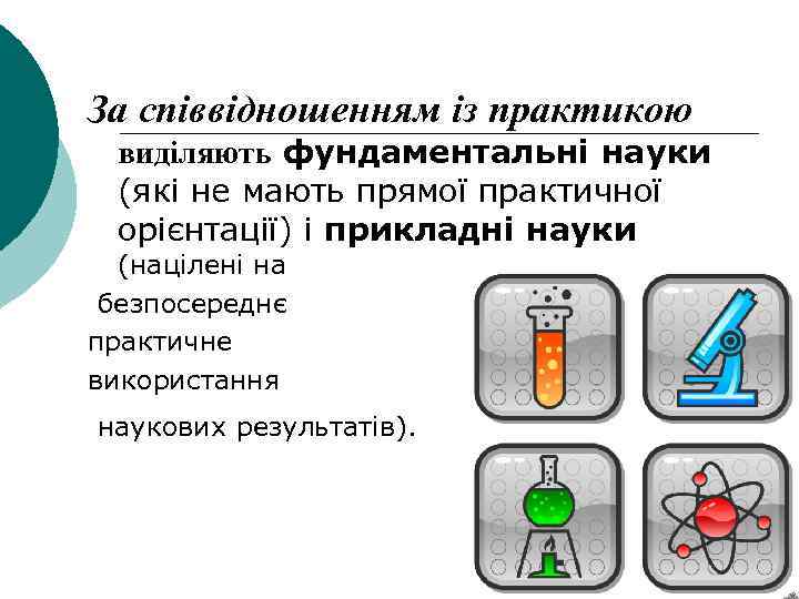 За співвідношенням із практикою виділяють фундаментальні науки (які не мають прямої практичної орієнтації) і