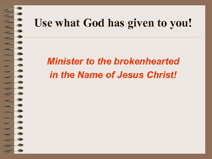 Use what God has given to you! Minister to the brokenhearted in the Name