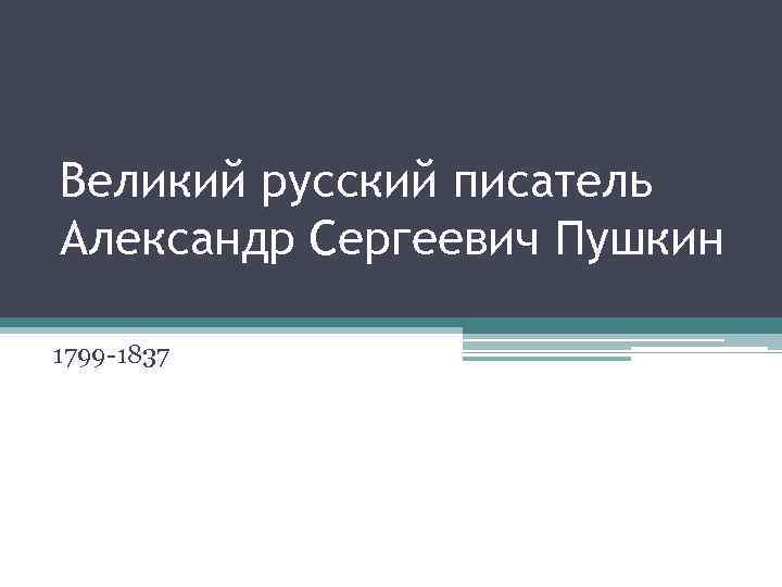 Великий русский писатель Александр Сергеевич Пушкин 1799 -1837 