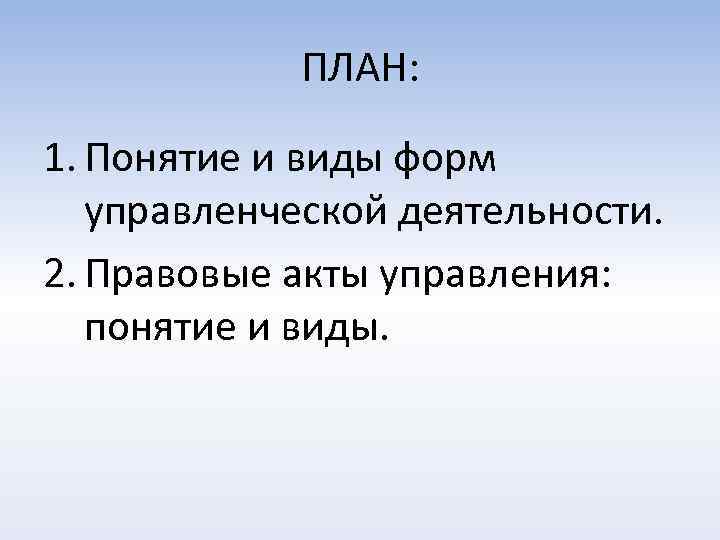 ПЛАН: 1. Понятие и виды форм управленческой деятельности. 2. Правовые акты управления: понятие и