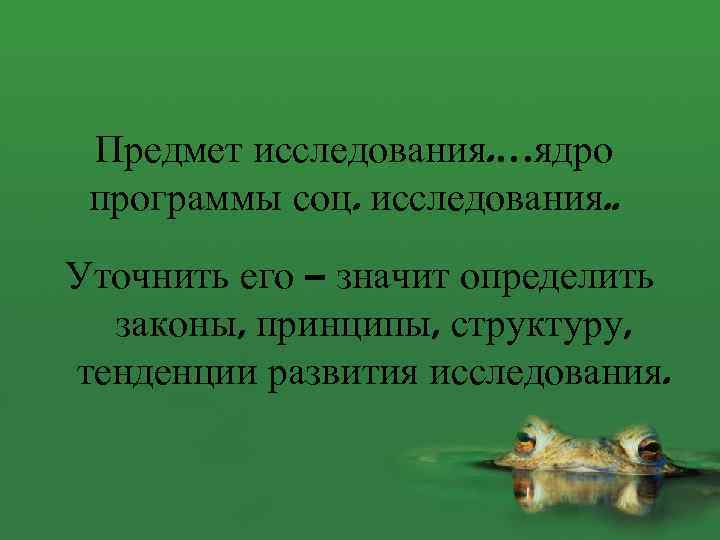 Предмет исследования. …ядро программы соц. исследования. . Уточнить его – значит определить законы, принципы,