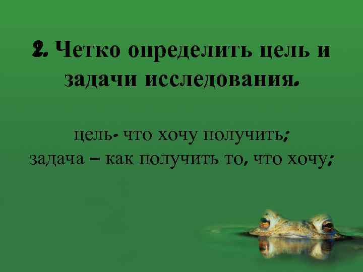 2. Четко определить цель и задачи исследования. цель- что хочу получить; задача – как