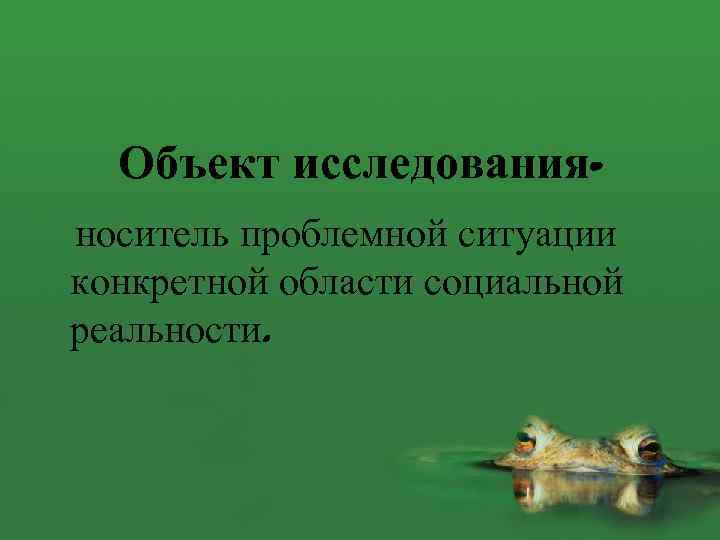 Объект исследованияноситель проблемной ситуации конкретной области социальной реальности. 