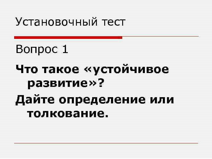 Установочный тест Вопрос 1 Что такое «устойчивое развитие» ? Дайте определение или толкование. 