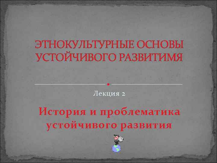 ЭТНОКУЛЬТУРНЫЕ ОСНОВЫ УСТОЙЧИВОГО РАЗВИТИМЯ Лекция 2 История и проблематика устойчивого развития 