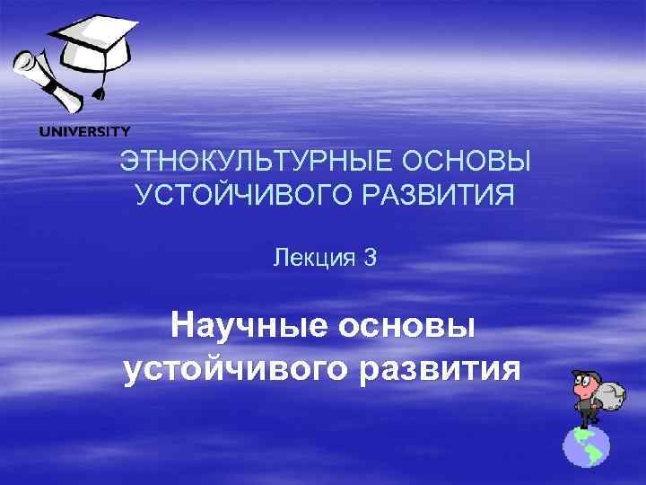 ЭТНОКУЛЬТУРНЫЕ ОСНОВЫ УСТОЙЧИВОГО РАЗВИТИЯ Лекция 3 Научные основы устойчивого развития 