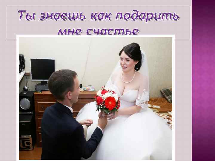 Ты знаешь как подарить мне счастье 