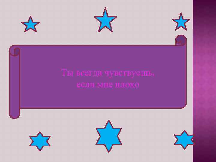 Ты всегда чувствуешь, если мне плохо 