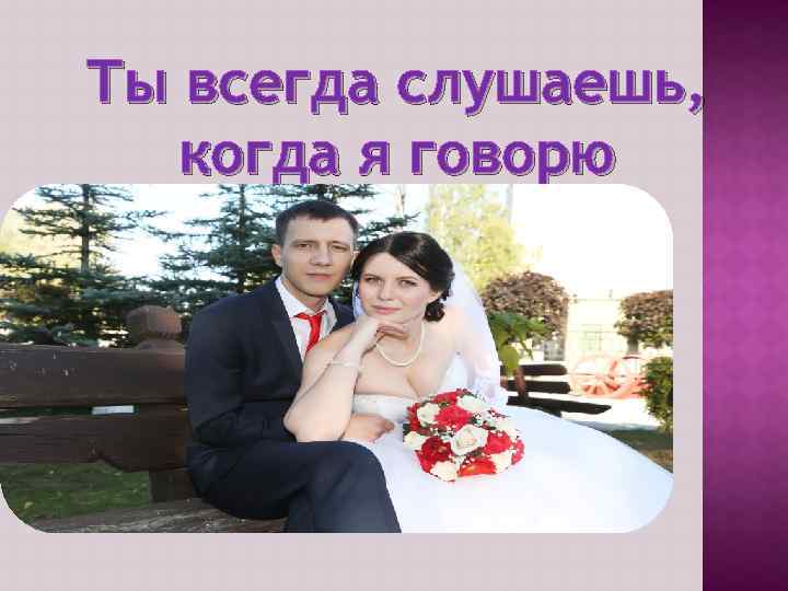 Ты всегда слушаешь, когда я говорю 