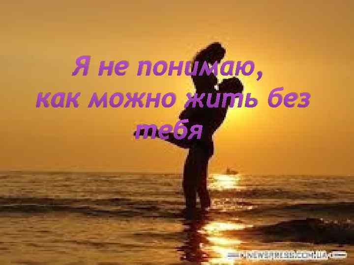 Я не понимаю, как можно жить без тебя 