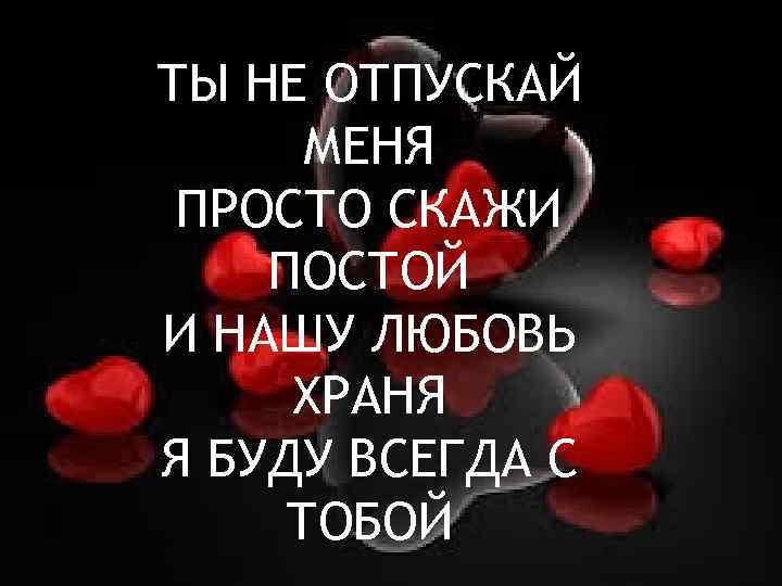 ТЫ НЕ ОТПУСКАЙ МЕНЯ ПРОСТО СКАЖИ ПОСТОЙ И НАШУ ЛЮБОВЬ ХРАНЯ Я БУДУ ВСЕГДА