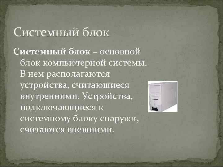 Системный блок – основной блок компьютерной системы. В нем располагаются устройства, считающиеся внутренними. Устройства,