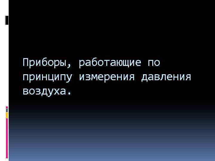 Приборы, работающие по принципу измерения давления воздуха. 
