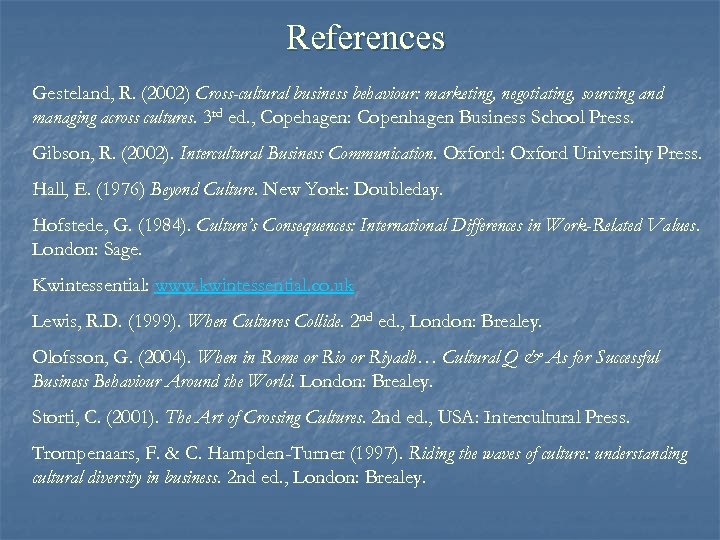 References Gesteland, R. (2002) Cross-cultural business behaviour: marketing, negotiating, sourcing and managing across cultures.