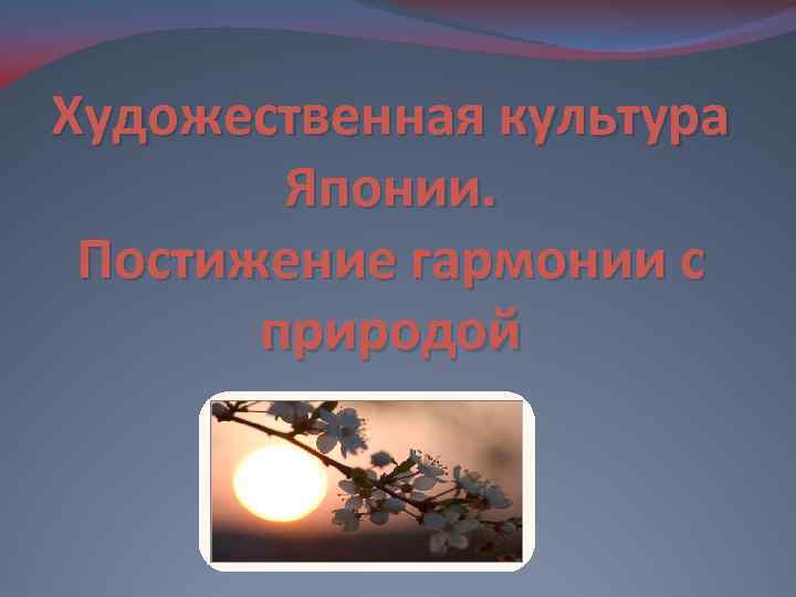 Художественная культура Японии. Постижение гармонии с природой 