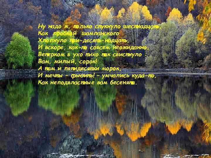 Ну надо ж, только стукнуло шестнадцать, Как пробкой шампанского Хлопнуло три-десять-надцать, И вскоре, как-то