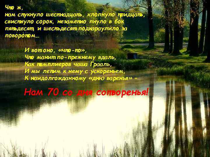 Что ж, нам стукнуло шестнадцать, хлопнуло тридцать, свистнуло сорок, незаметно пнуло в бок пятьдесят,