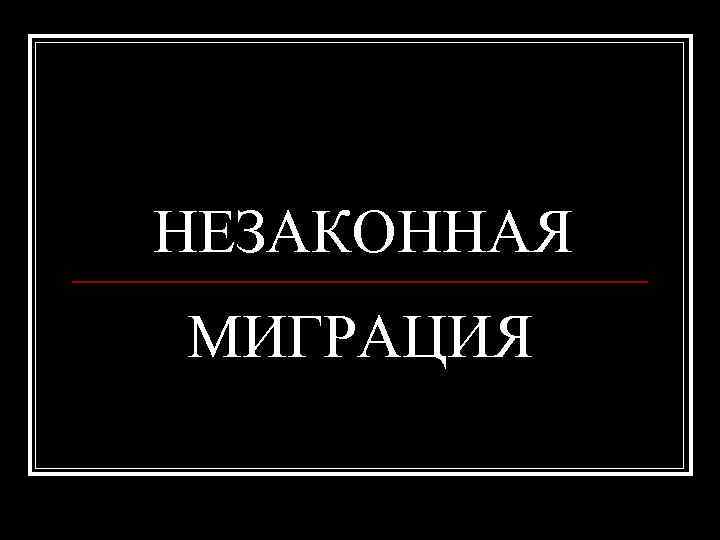 НЕЗАКОННАЯ МИГРАЦИЯ 