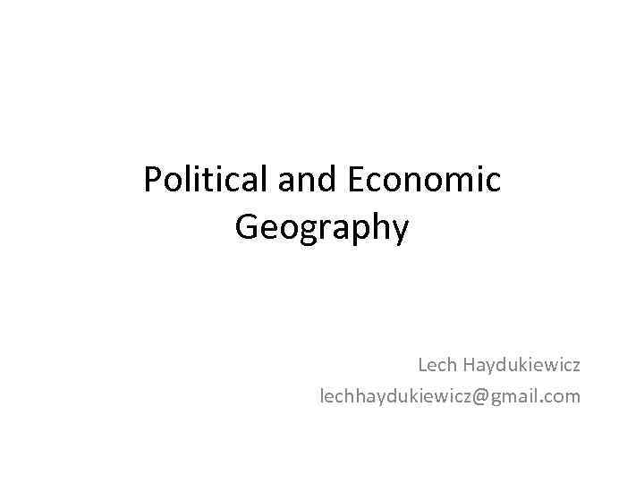 Political and Economic Geography Lech Haydukiewicz lechhaydukiewicz@gmail. com 
