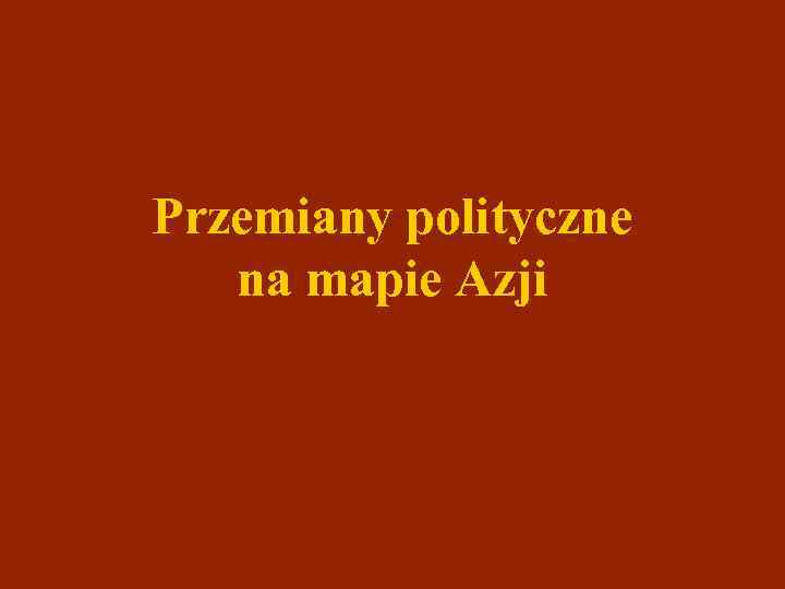 Przemiany polityczne na mapie Azji 