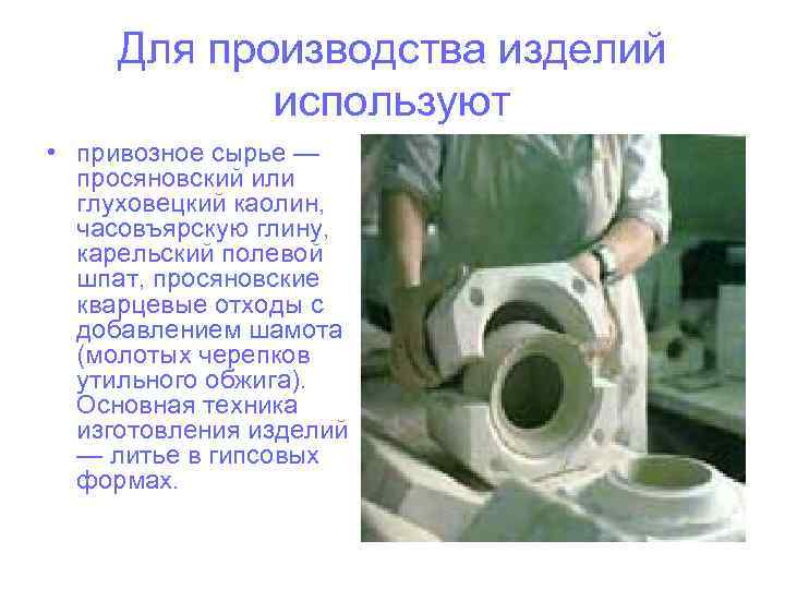 Для производства изделий используют • привозное сырье — просяновский или глуховецкий каолин, часовъярскую глину,