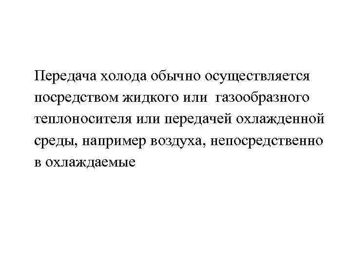 Передача холода обычно осуществляется посредством жидкого или газообразного теплоносителя или передачей охлажденной среды, например