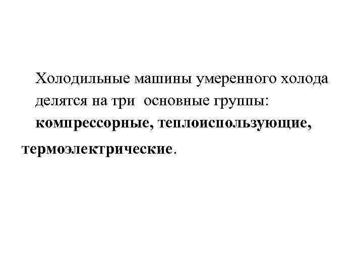 Холодильные машины умеренного холода делятся на три основные группы: компрессорные, теплоиспользующие, термоэлектрические. 