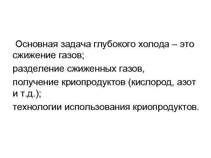 Основная задача глубокого холода – это сжижение газов; разделение сжиженных газов, получение криопродуктов (кислород,