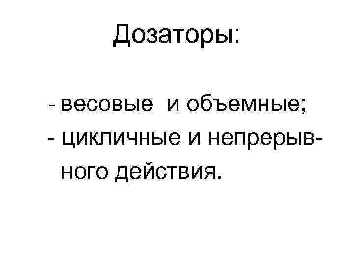 Дозаторы: - весовые и объемные; - цикличные и непрерывного действия. 