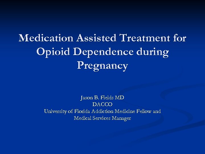 Medication Assisted Treatment for Opioid Dependence during Pregnancy Jason B. Fields MD DACCO University