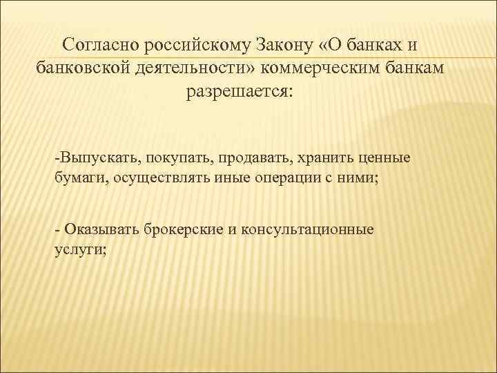 Согласно российскому Закону «О банках и банковской деятельности» коммерческим банкам разрешается: -Выпускать, покупать, продавать,
