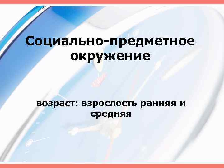 Социально-предметное окружение возраст: взрослость ранняя и средняя 