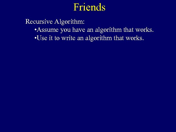 Friends Recursive Algorithm: • Assume you have an algorithm that works. • Use it