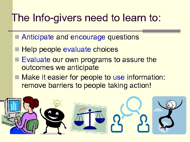 The Info-givers need to learn to: n Anticipate and encourage questions n Help people