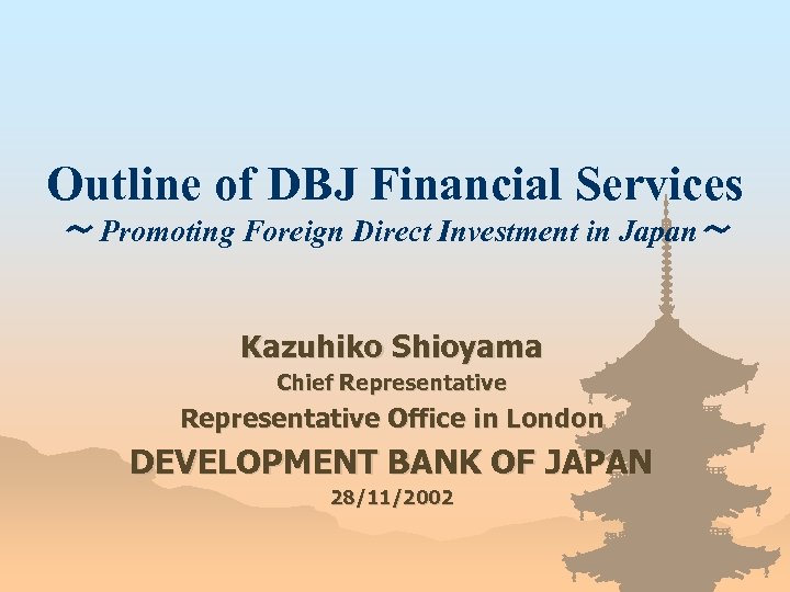 Outline of DBJ Financial Services ～ Promoting Foreign Direct Investment in Japan～ Kazuhiko Shioyama